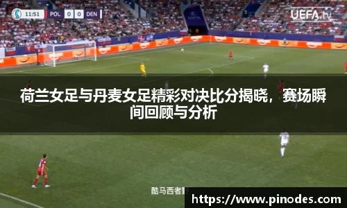 荷兰女足与丹麦女足精彩对决比分揭晓，赛场瞬间回顾与分析